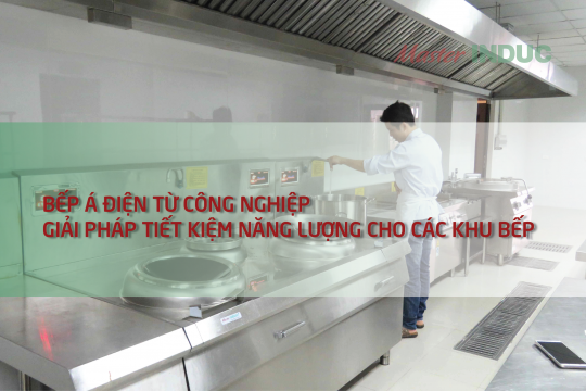 Bếp Á điện từ công nghiệp - Giải pháp tiết kiệm năng lượng cho các khu bếp